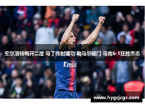 索尔洛特梅开二度 马丁传射建功 勒马尔破门 马竞6-1狂胜杰志