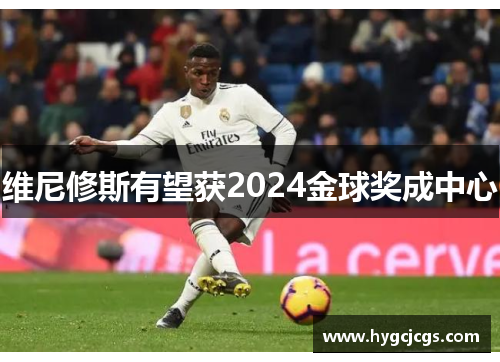 维尼修斯有望获2024金球奖成中心